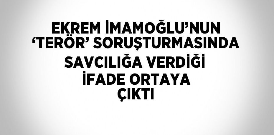 EKREM İMAMOĞLU’NUN ‘TERÖR’ SORUŞTURMASINDA SAVCILIĞA VERDİĞİ İFADE ORTAYA ÇIKTI
