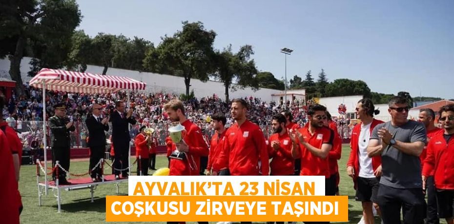 AYVALIK’TA 23 NİSAN COŞKUSU ZİRVEYE TAŞINDI