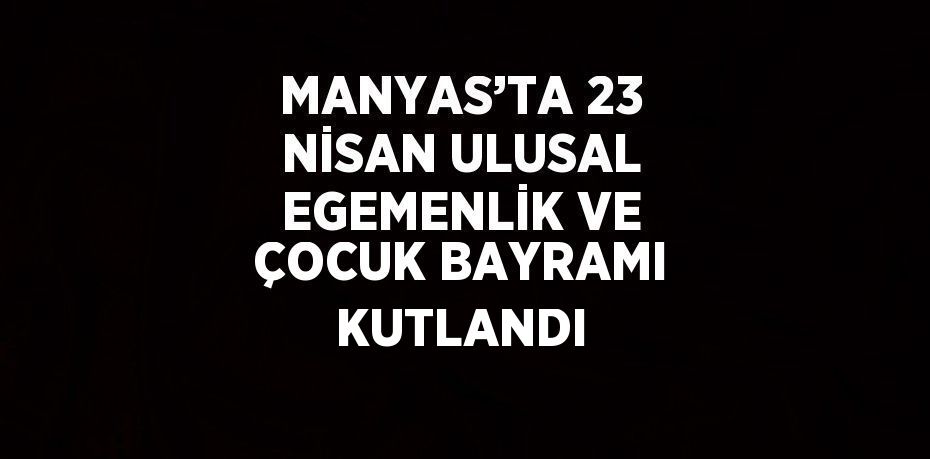 MANYAS’TA 23 NİSAN ULUSAL EGEMENLİK VE ÇOCUK BAYRAMI KUTLANDI