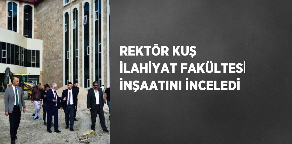 REKTÖR KUŞ İLAHİYAT FAKÜLTESİ İNŞAATINI İNCELEDİ