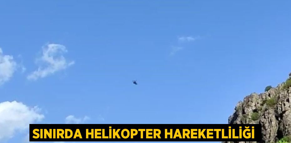 SINIRDA HELİKOPTER HAREKETLİLİĞİ