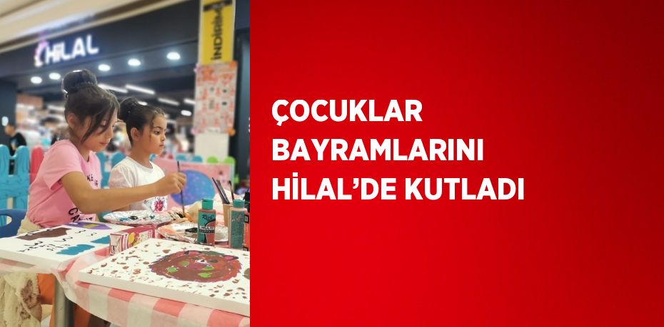 ÇOCUKLAR BAYRAMLARINI HİLAL’DE KUTLADI