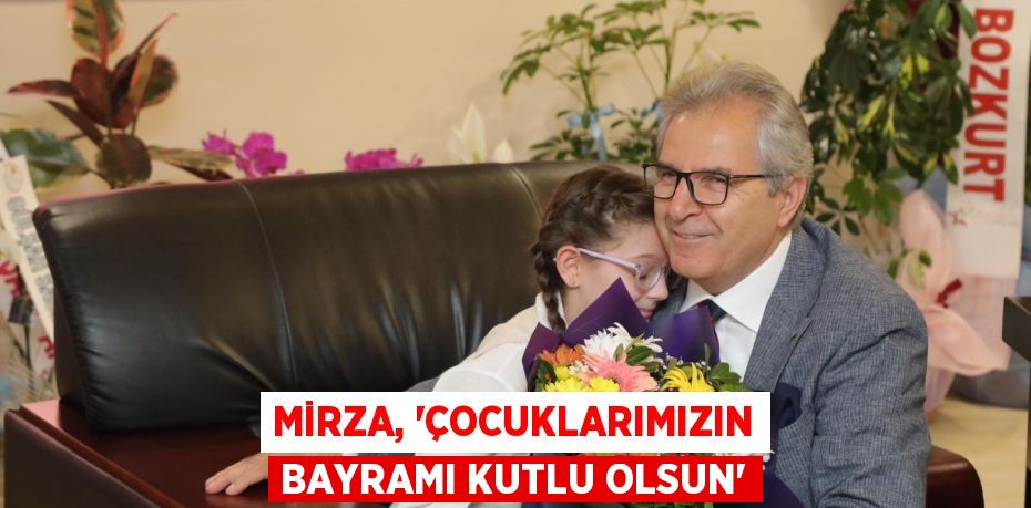 MİRZA, “ÇOCUKLARIMIZIN BAYRAMI KUTLU OLSUN”