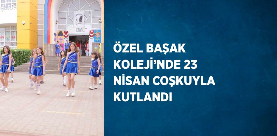 ÖZEL BAŞAK KOLEJİ’NDE 23 NİSAN COŞKUYLA KUTLANDI