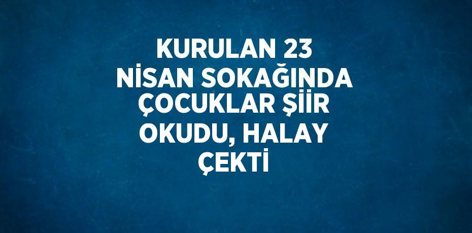 KURULAN 23 NİSAN SOKAĞINDA ÇOCUKLAR ŞİİR OKUDU, HALAY ÇEKTİ