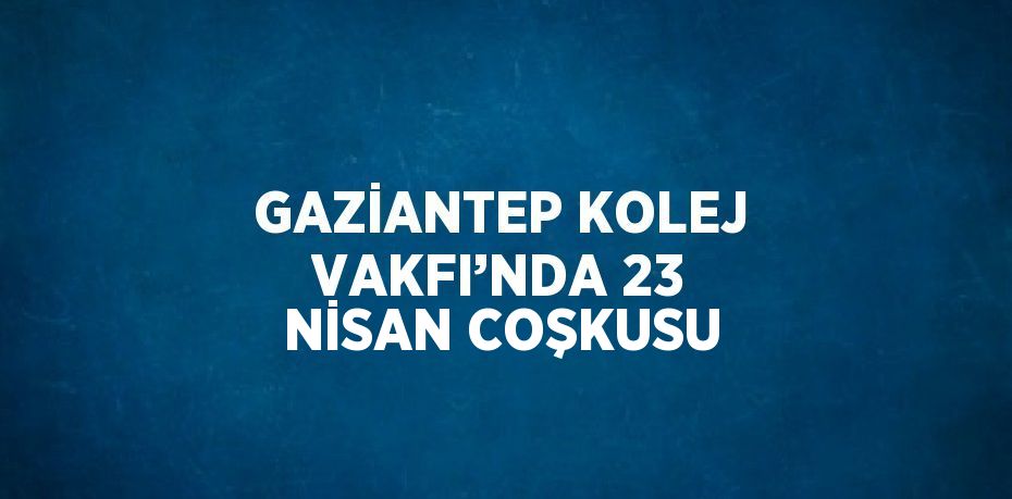 GAZİANTEP KOLEJ VAKFI’NDA 23 NİSAN COŞKUSU