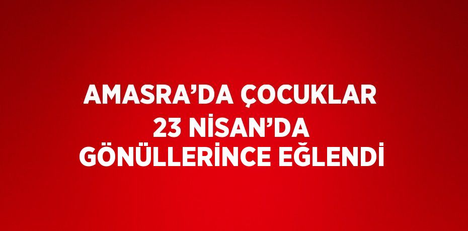 AMASRA’DA ÇOCUKLAR 23 NİSAN’DA GÖNÜLLERİNCE EĞLENDİ
