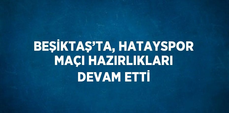 BEŞİKTAŞ’TA, HATAYSPOR MAÇI HAZIRLIKLARI DEVAM ETTİ