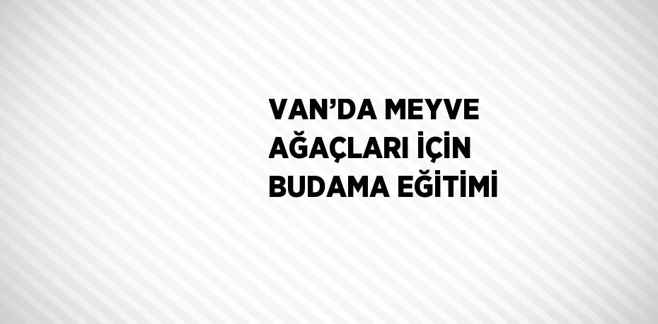 VAN’DA MEYVE AĞAÇLARI İÇİN BUDAMA EĞİTİMİ