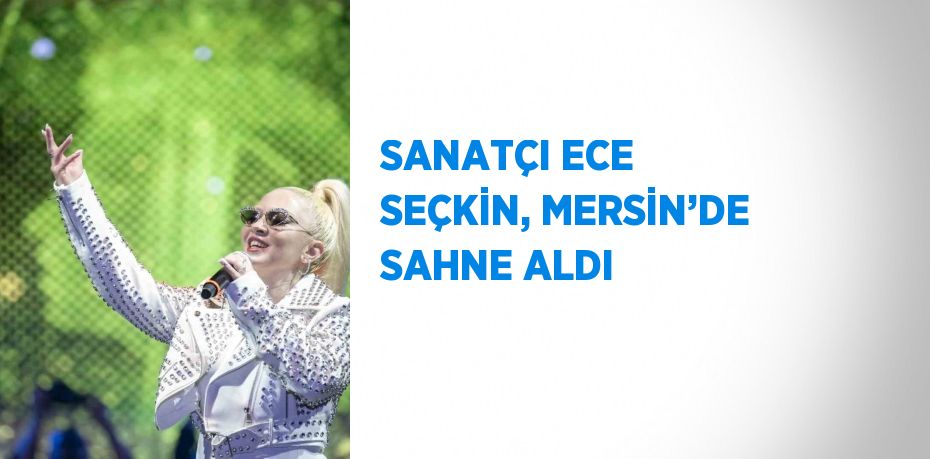 SANATÇI ECE SEÇKİN, MERSİN’DE SAHNE ALDI