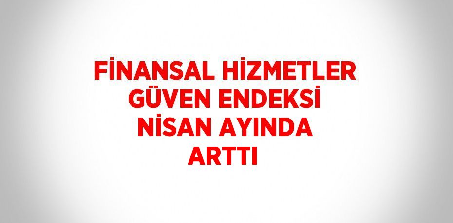FİNANSAL HİZMETLER GÜVEN ENDEKSİ NİSAN AYINDA ARTTI