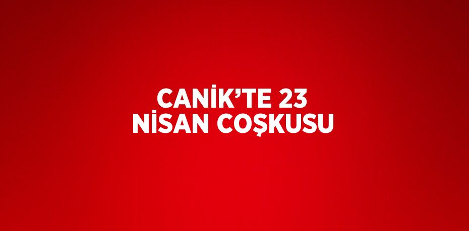 CANİK’TE 23 NİSAN COŞKUSU