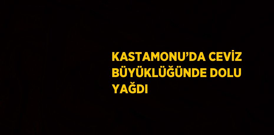 KASTAMONU’DA CEVİZ BÜYÜKLÜĞÜNDE DOLU YAĞDI