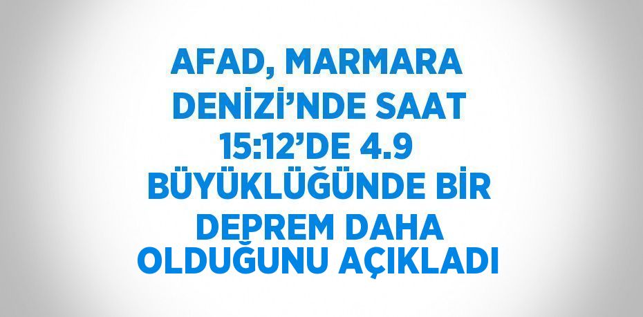AFAD, MARMARA DENİZİ’NDE SAAT 15:12’DE 4.9 BÜYÜKLÜĞÜNDE BİR DEPREM DAHA OLDUĞUNU AÇIKLADI