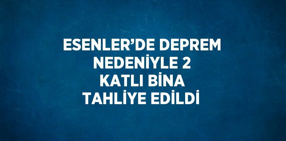 ESENLER’DE DEPREM NEDENİYLE 2 KATLI BİNA TAHLİYE EDİLDİ