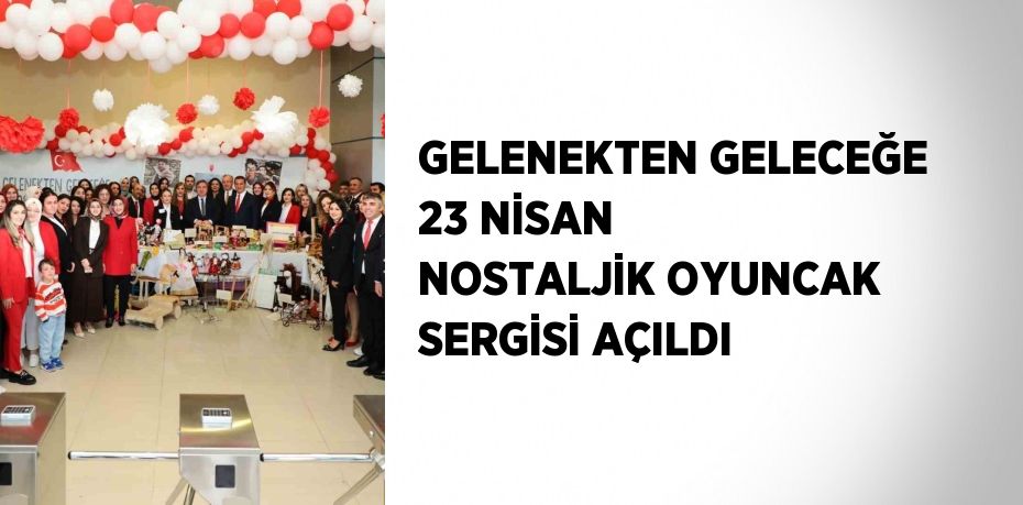GELENEKTEN GELECEĞE 23 NİSAN NOSTALJİK OYUNCAK SERGİSİ AÇILDI