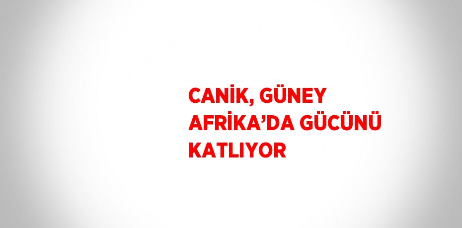 CANİK, GÜNEY AFRİKA’DA GÜCÜNÜ KATLIYOR