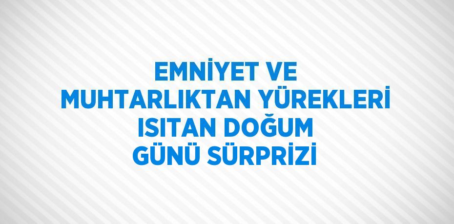 EMNİYET VE MUHTARLIKTAN YÜREKLERİ ISITAN DOĞUM GÜNÜ SÜRPRİZİ