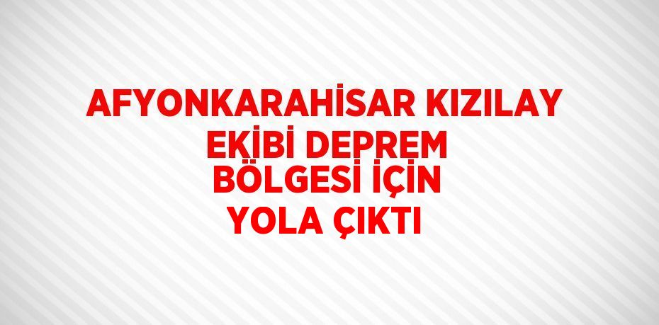 AFYONKARAHİSAR KIZILAY EKİBİ DEPREM BÖLGESİ İÇİN YOLA ÇIKTI
