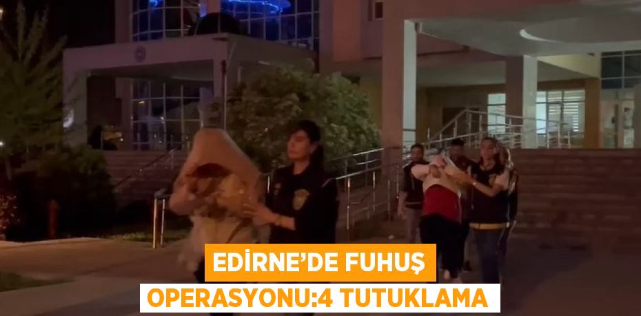 EDİRNE’DE FUHUŞ OPERASYONU:4 TUTUKLAMA