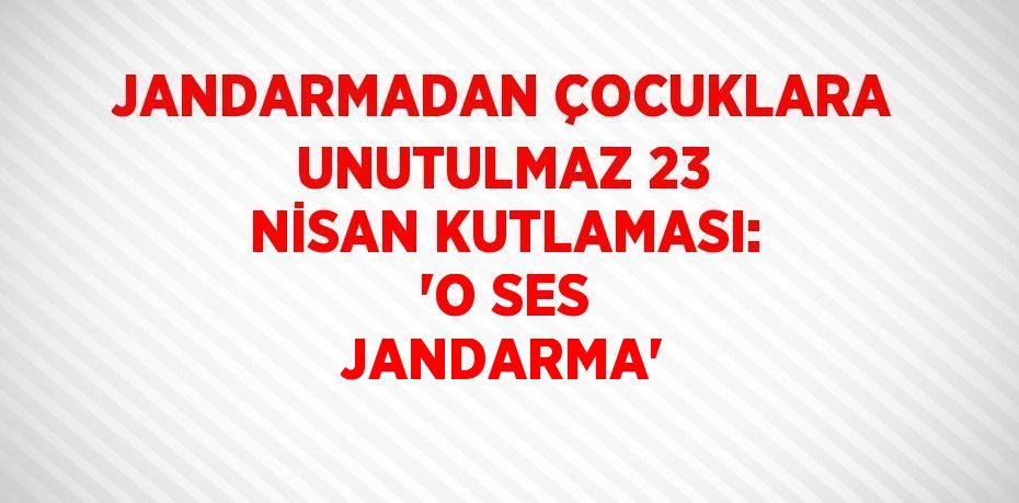 JANDARMADAN ÇOCUKLARA UNUTULMAZ 23 NİSAN KUTLAMASI: 'O SES JANDARMA'