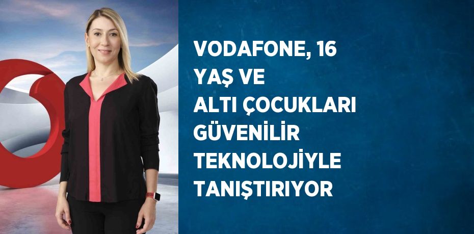 VODAFONE, 16 YAŞ VE ALTI ÇOCUKLARI GÜVENİLİR TEKNOLOJİYLE TANIŞTIRIYOR