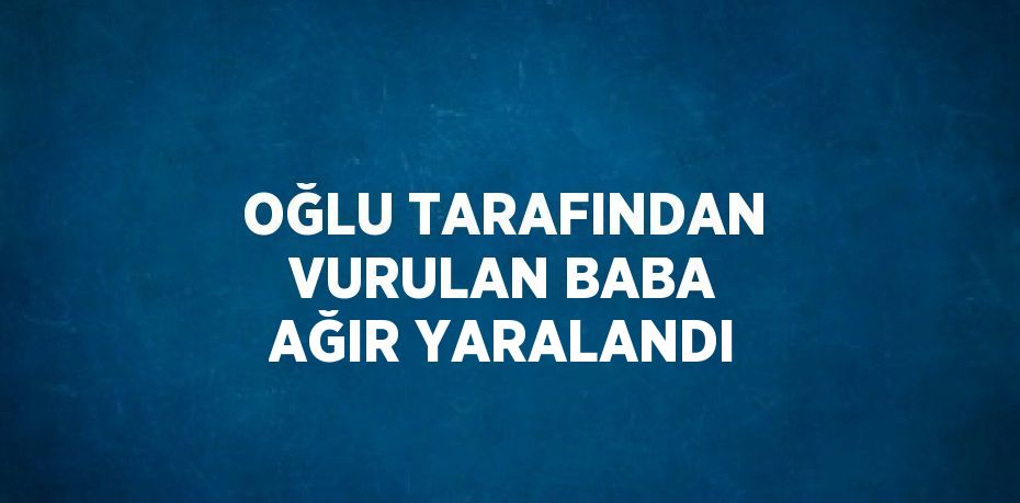 OĞLU TARAFINDAN VURULAN BABA AĞIR YARALANDI