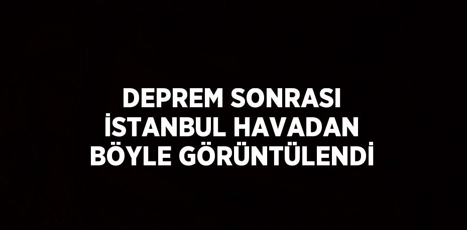 DEPREM SONRASI İSTANBUL HAVADAN BÖYLE GÖRÜNTÜLENDİ