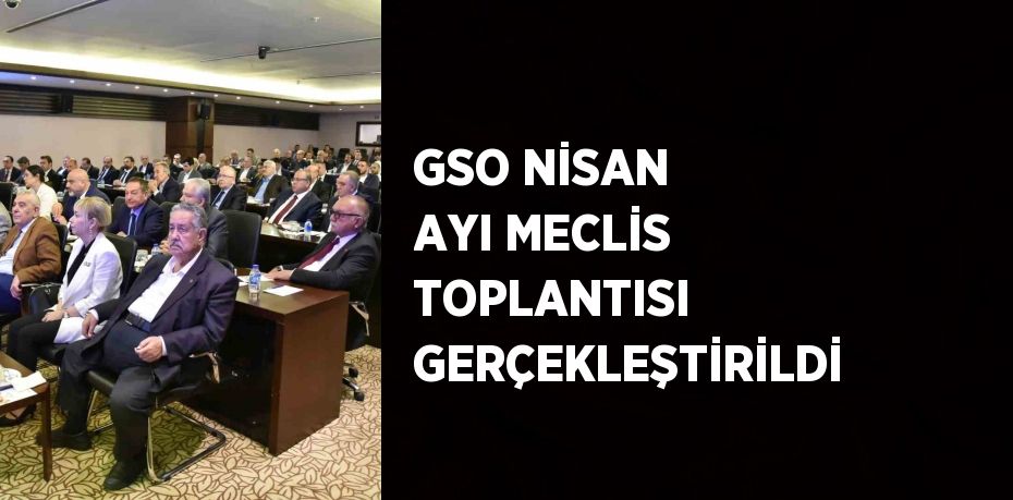 GSO NİSAN AYI MECLİS TOPLANTISI GERÇEKLEŞTİRİLDİ