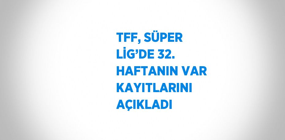 TFF, SÜPER LİG’DE 32. HAFTANIN VAR KAYITLARINI AÇIKLADI
