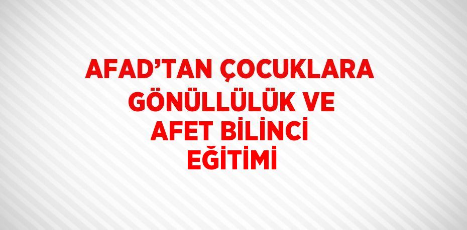 AFAD’TAN ÇOCUKLARA GÖNÜLLÜLÜK VE AFET BİLİNCİ EĞİTİMİ