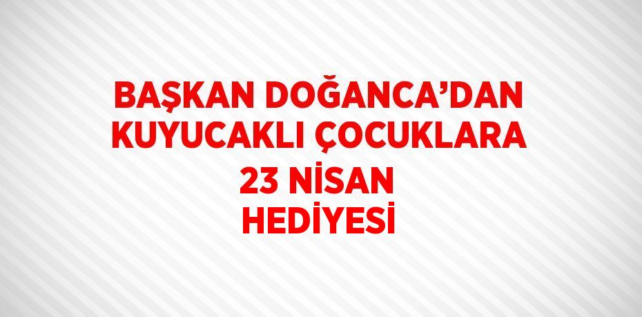 BAŞKAN DOĞANCA’DAN KUYUCAKLI ÇOCUKLARA 23 NİSAN HEDİYESİ