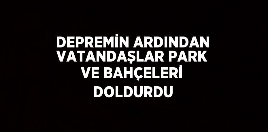 DEPREMİN ARDINDAN VATANDAŞLAR PARK VE BAHÇELERİ DOLDURDU