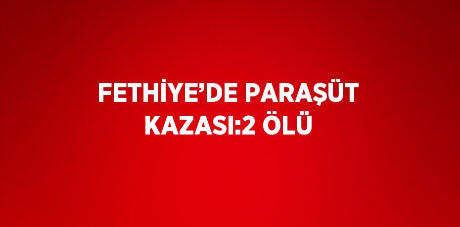 FETHİYE’DE PARAŞÜT KAZASI:2 ÖLÜ