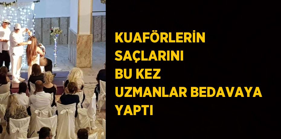 KUAFÖRLERİN SAÇLARINI BU KEZ UZMANLAR BEDAVAYA YAPTI