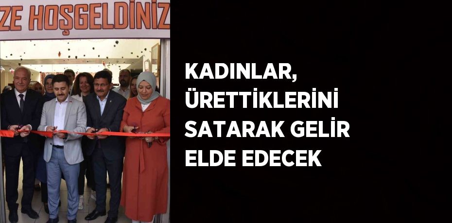 KADINLAR, ÜRETTİKLERİNİ SATARAK GELİR ELDE EDECEK