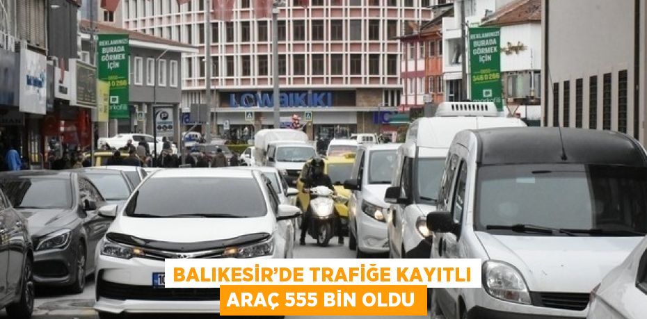 BALIKESİR’DE TRAFİĞE KAYITLI ARAÇ 555 BİN OLDU