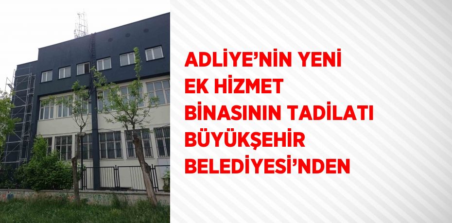 ADLİYE’NİN YENİ EK HİZMET BİNASININ TADİLATI BÜYÜKŞEHİR BELEDİYESİ’NDEN