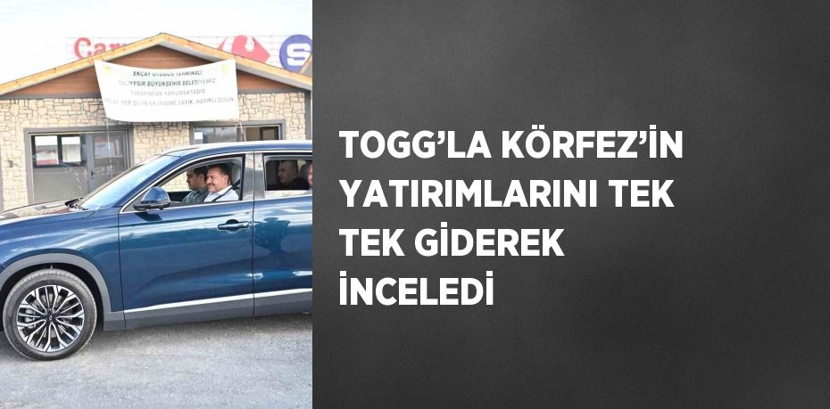 TOGG’LA KÖRFEZ’İN YATIRIMLARINI TEK TEK GİDEREK İNCELEDİ