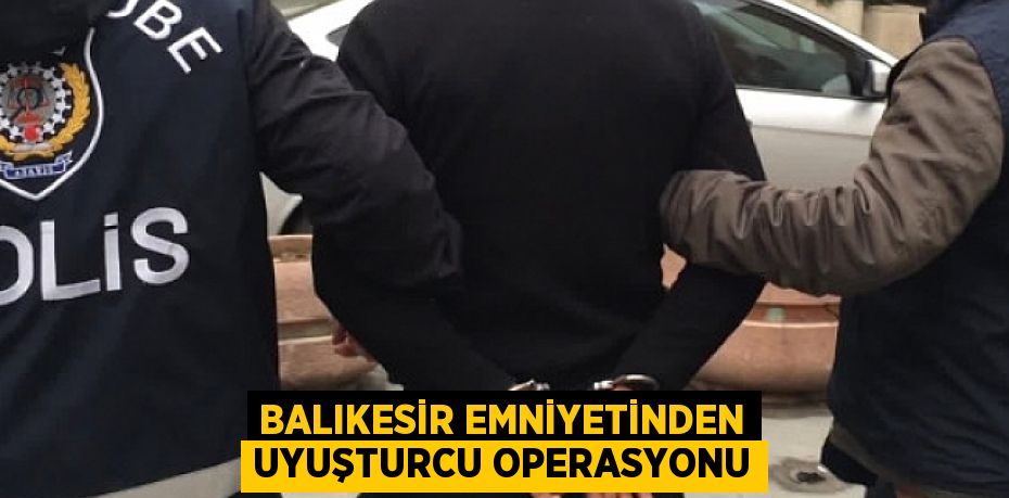 BALIKESİR EMNİYETİNDEN UYUŞTURCU OPERASYONU