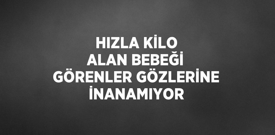 HIZLA KİLO ALAN BEBEĞİ GÖRENLER GÖZLERİNE İNANAMIYOR