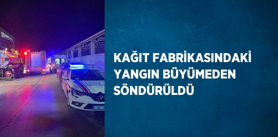 KAĞIT FABRİKASINDAKİ YANGIN BÜYÜMEDEN SÖNDÜRÜLDÜ