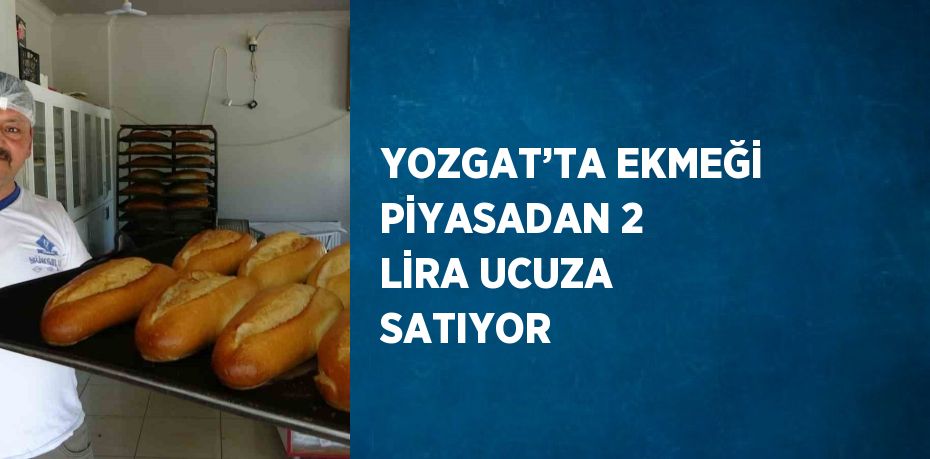 YOZGAT’TA EKMEĞİ PİYASADAN 2 LİRA UCUZA SATIYOR