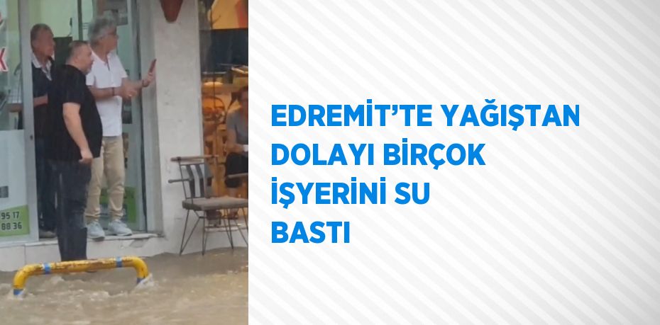 EDREMİT’TE YAĞIŞTAN DOLAYI BİRÇOK İŞYERİNİ SU BASTI