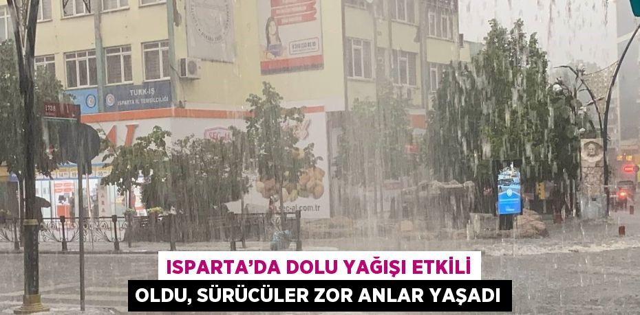 ISPARTA’DA DOLU YAĞIŞI ETKİLİ OLDU, SÜRÜCÜLER ZOR ANLAR YAŞADI