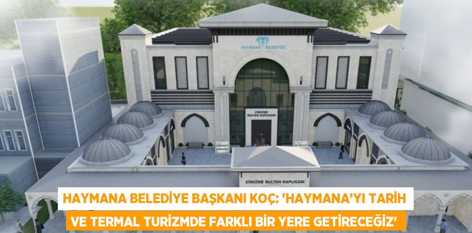 HAYMANA BELEDİYE BAŞKANI KOÇ: 'HAYMANA’YI TARİH VE TERMAL TURİZMDE FARKLI BİR YERE GETİRECEĞİZ'