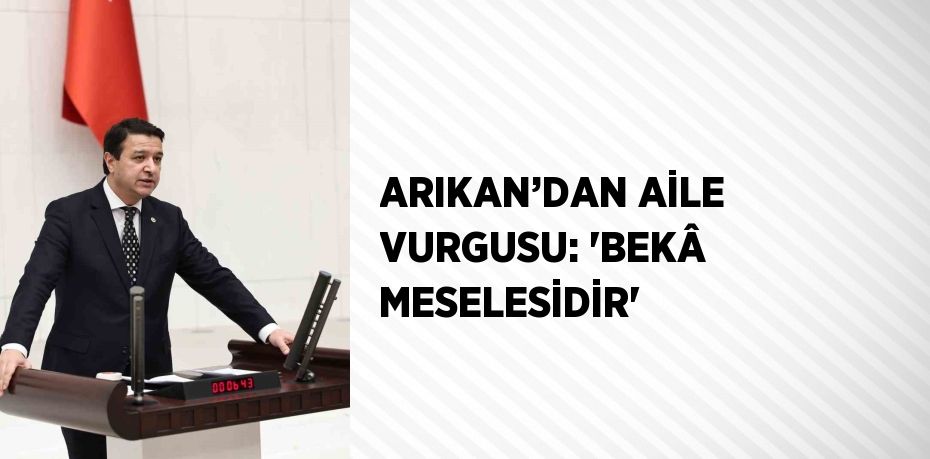 ARIKAN’DAN AİLE VURGUSU: 'BEKÂ MESELESİDİR'