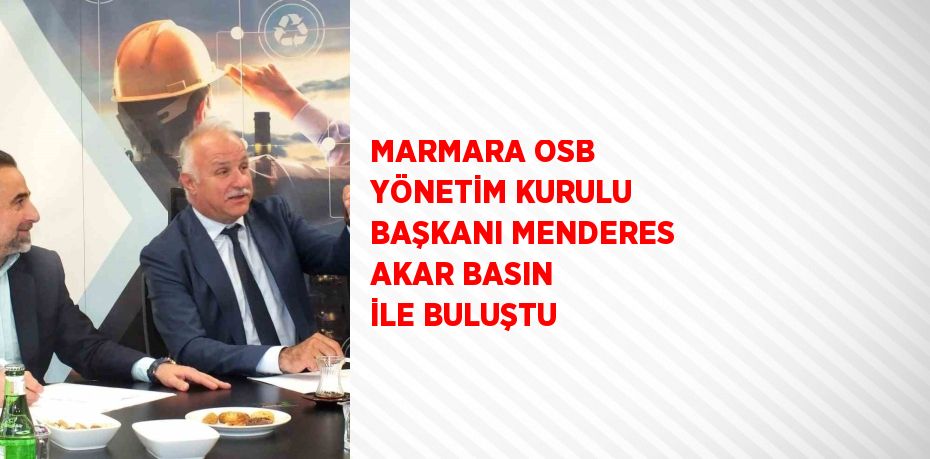 MARMARA OSB YÖNETİM KURULU BAŞKANI MENDERES AKAR BASIN İLE BULUŞTU