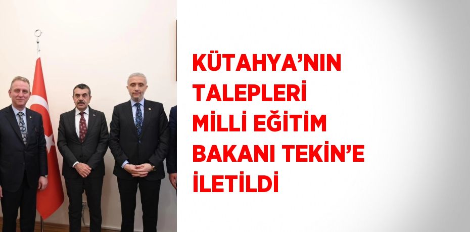 KÜTAHYA’NIN TALEPLERİ MİLLİ EĞİTİM BAKANI TEKİN’E İLETİLDİ