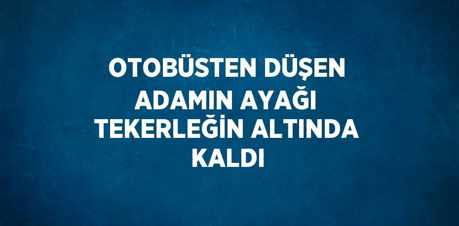 OTOBÜSTEN DÜŞEN ADAMIN AYAĞI TEKERLEĞİN ALTINDA KALDI